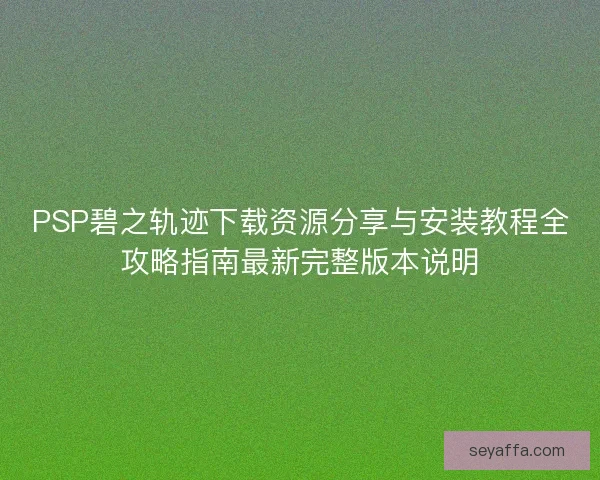 PSP碧之轨迹下载资源分享与安装教程全攻略指南最新完整版本说明