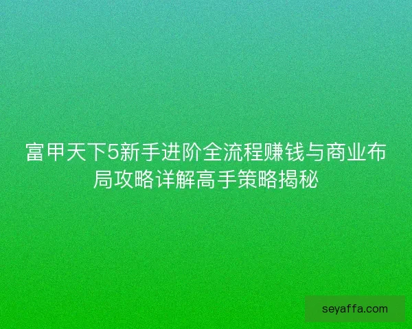 富甲天下5新手进阶全流程赚钱与商业布局攻略详解高手策略揭秘