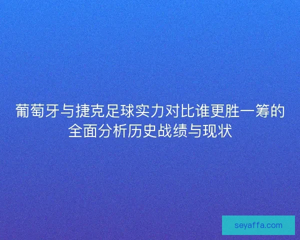 葡萄牙与捷克足球实力对比谁更胜一筹的全面分析历史战绩与现状