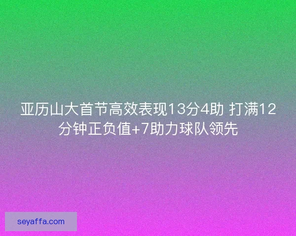 亚历山大首节高效表现13分4助 打满12分钟正负值+7助力球队领先