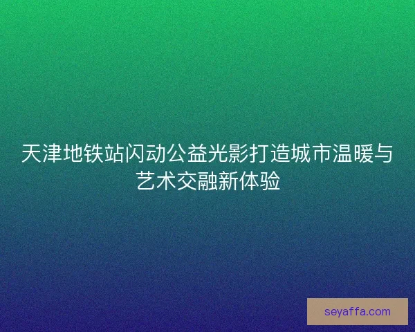 天津地铁站闪动公益光影打造城市温暖与艺术交融新体验