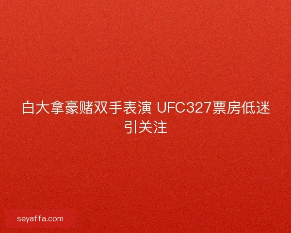 白大拿豪赌双手表演 UFC327票房低迷引关注