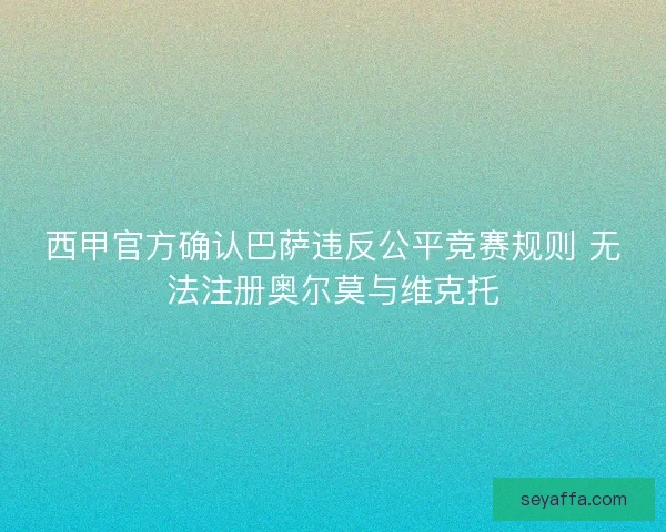 西甲官方确认巴萨违反公平竞赛规则 无法注册奥尔莫与维克托